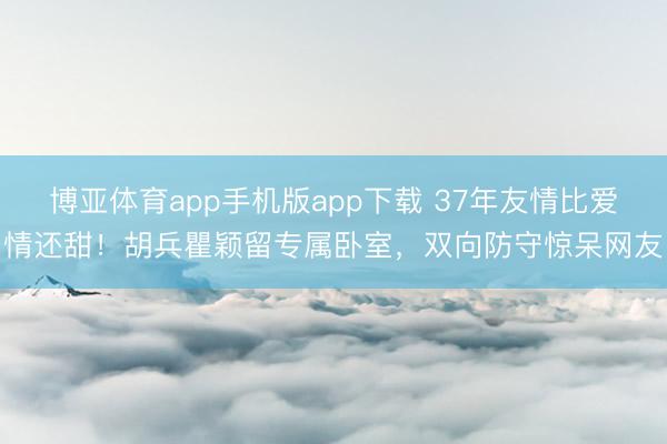 博亚体育app手机版app下载 37年友情比爱情还甜！胡兵瞿颖留专属卧室，双向防守惊呆网友
