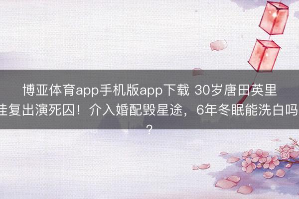 博亚体育app手机版app下载 30岁唐田英里佳复出演死囚！介入婚配毁星途，6年冬眠能洗白吗？