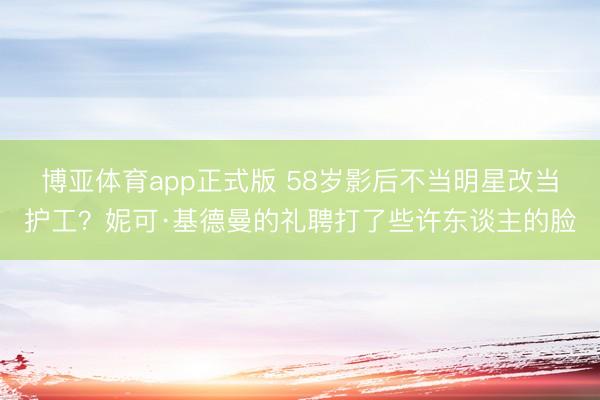 博亚体育app正式版 58岁影后不当明星改当护工？妮可·基德曼的礼聘打了些许东谈主的脸