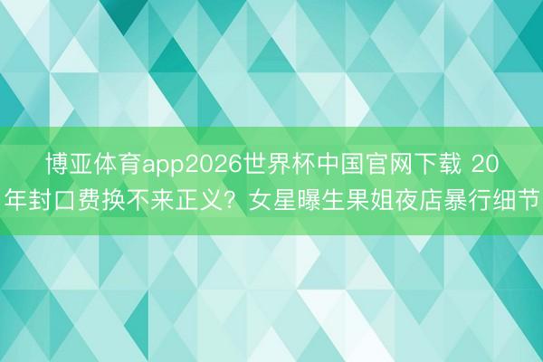 博亚体育app2026世界杯中国官网下载 20年封口费换不来正义？女星曝生果姐夜店暴行细节