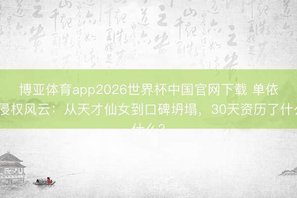 博亚体育app2026世界杯中国官网下载 单依纯侵权风云：从天才仙女到口碑坍塌，30天资历了什么？