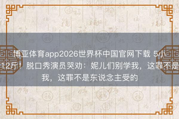 博亚体育app2026世界杯中国官网下载 5小时切胃切肠瘦12斤！脱口秀演员哭劝：妮儿们别学我，这罪不是东说念主受的