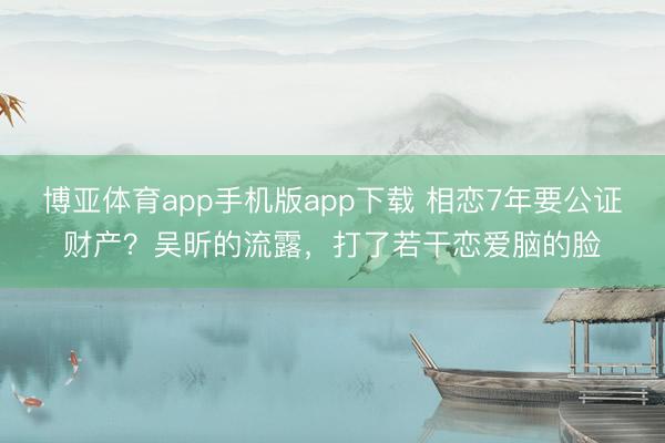 博亚体育app手机版app下载 相恋7年要公证财产？吴昕的流露，打了若干恋爱脑的脸