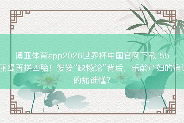 博亚体育app2026世界杯中国官网下载 55岁钟丽缇再拼四胎！婆婆“缺憾论”背后，乐龄产妇的痛谁懂？