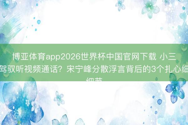 博亚体育app2026世界杯中国官网下载 小三坐驾驭听视频通话？宋宁峰分散浮言背后的3个扎心细节