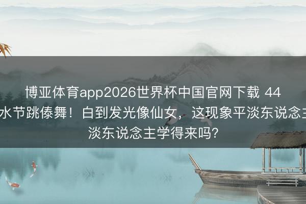 博亚体育app2026世界杯中国官网下载 44岁李小璐泼水节跳傣舞！白到发光像仙女，这现象平淡东说念主学得来吗？