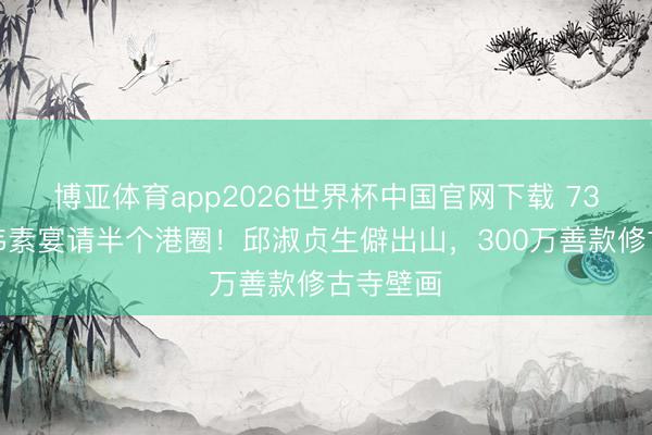 博亚体育app2026世界杯中国官网下载 73岁曾志伟素宴请半个港圈！邱淑贞生僻出山，300万善款修古寺壁画