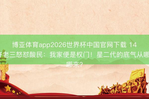 博亚体育app2026世界杯中国官网下载 14岁许老三怒怼酸民：我家便是权门！星二代的底气从哪来？