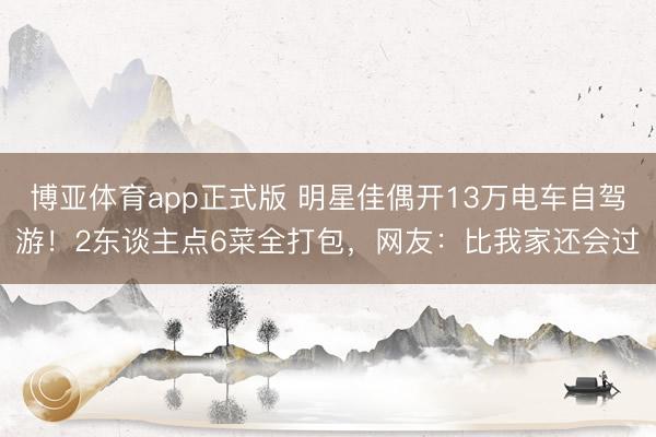博亚体育app正式版 明星佳偶开13万电车自驾游！2东谈主点6菜全打包，网友：比我家还会过