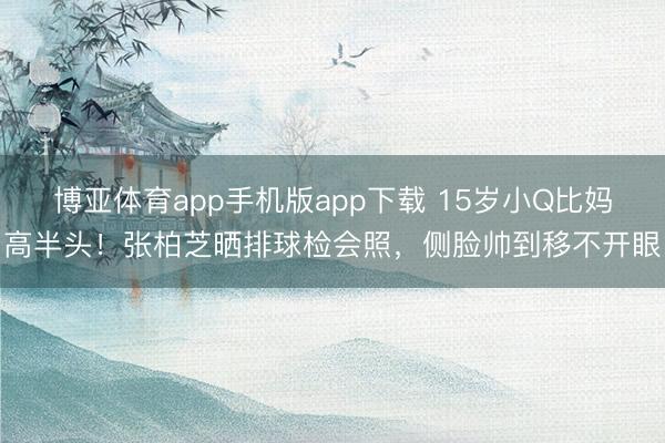 博亚体育app手机版app下载 15岁小Q比妈高半头！张柏芝晒排球检会照，侧脸帅到移不开眼