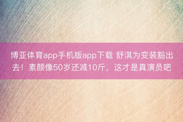 博亚体育app手机版app下载 舒淇为变装豁出去！素颜像50岁还减10斤，这才是真演员吧