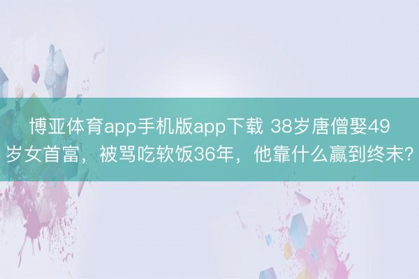博亚体育app手机版app下载 38岁唐僧娶49岁女首富，被骂吃软饭36年，他靠什么赢到终末？