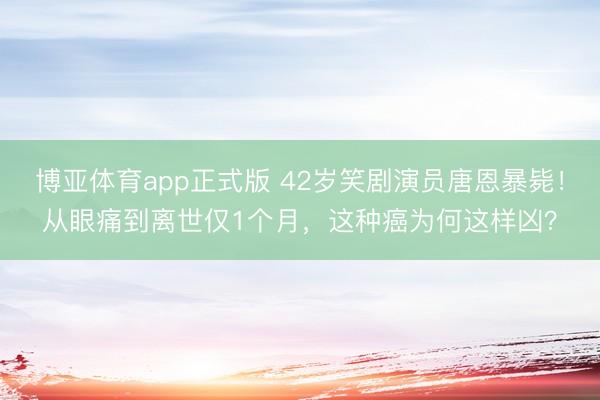 博亚体育app正式版 42岁笑剧演员唐恩暴毙！从眼痛到离世仅1个月，这种癌为何这样凶？