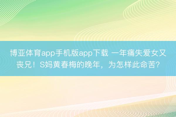 博亚体育app手机版app下载 一年痛失爱女又丧兄！S妈黄春梅的晚年，为怎样此命苦？