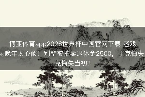 博亚体育app2026世界杯中国官网下载 老戏骨杨昆晚年太心酸！别墅被拍卖退休金2500，丁克悔失当初？