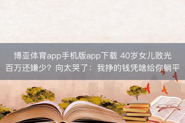 博亚体育app手机版app下载 40岁女儿败光百万还嫌少？向太哭了：我挣的钱凭啥给你躺平
