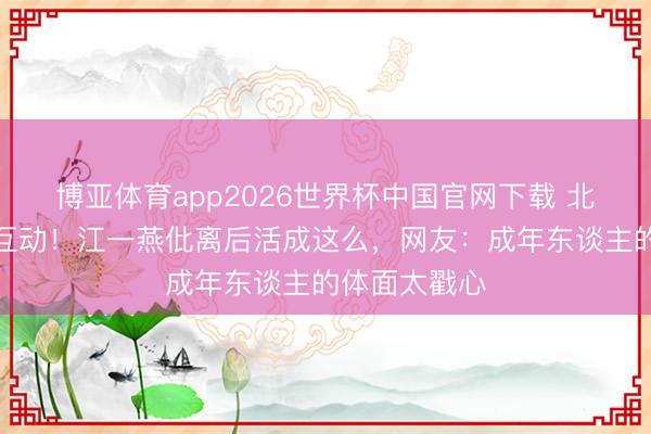 博亚体育app2026世界杯中国官网下载 北影节同框零互动！江一燕仳离后活成这么，网友：成年东谈主的体面太戳心