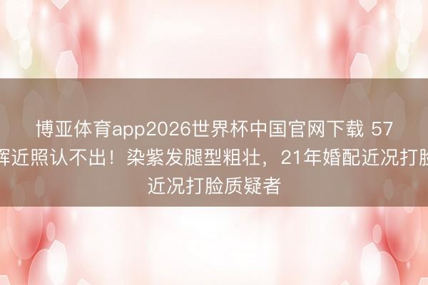 博亚体育app2026世界杯中国官网下载 57岁许戈辉近照认不出！染紫发腿型粗壮，21年婚配近况打脸质疑者