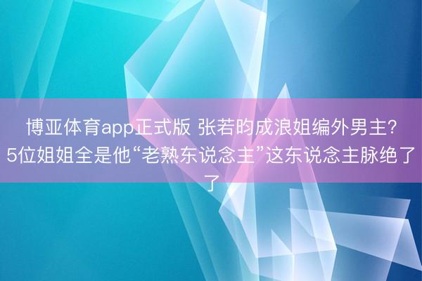 博亚体育app正式版 张若昀成浪姐编外男主？5位姐姐全是他“老熟东说念主”这东说念主脉绝了