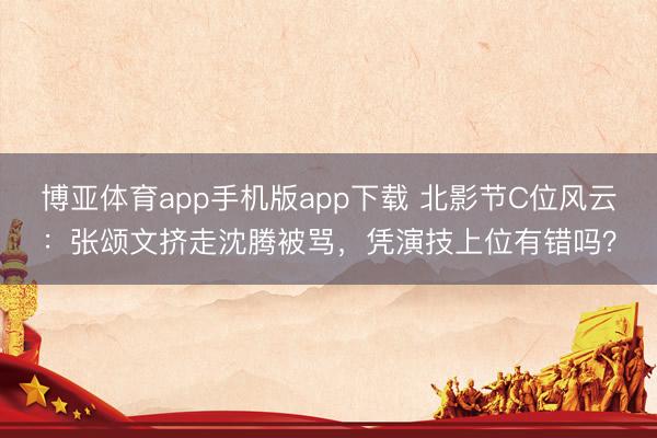 博亚体育app手机版app下载 北影节C位风云：张颂文挤走沈腾被骂，凭演技上位有错吗？