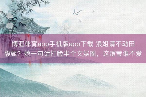 博亚体育app手机版app下载 浪姐请不动田馥甄？她一句话打脸半个文娱圈，这澄莹谁不爱