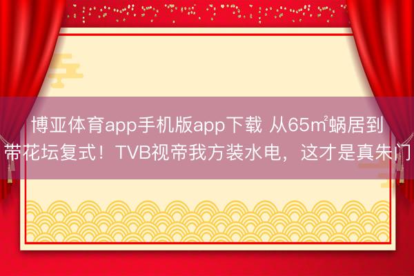 博亚体育app手机版app下载 从65㎡蜗居到带花坛复式！TVB视帝我方装水电，这才是真朱门