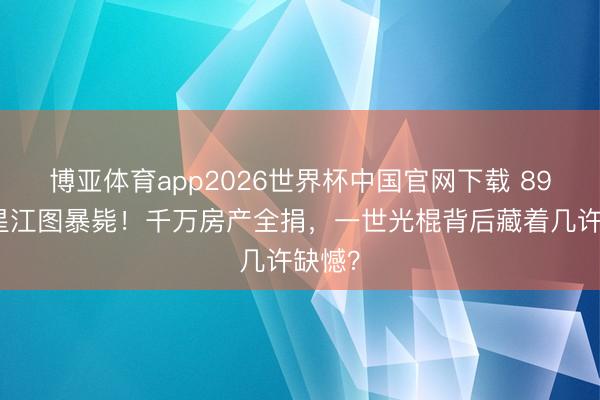 博亚体育app2026世界杯中国官网下载 89岁港星江图暴毙！千万房产全捐，一世光棍背后藏着几许缺憾？