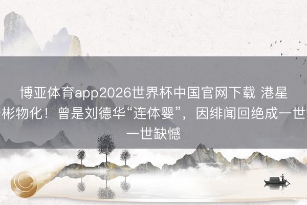 博亚体育app2026世界杯中国官网下载 港星潘宏彬物化！曾是刘德华“连体婴”，因绯闻回绝成一世缺憾