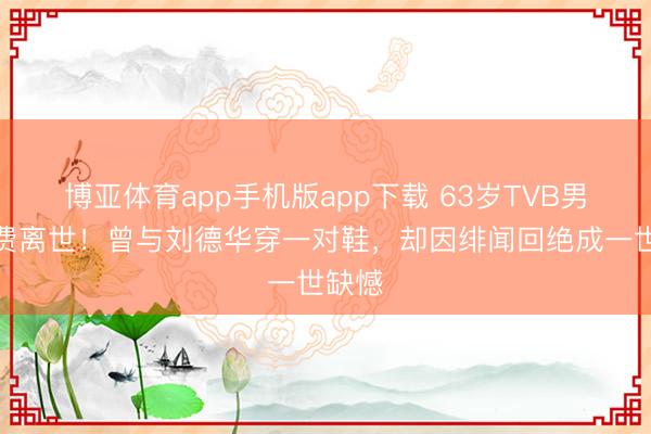 博亚体育app手机版app下载 63岁TVB男星白费离世！曾与刘德华穿一对鞋，却因绯闻回绝成一世缺憾