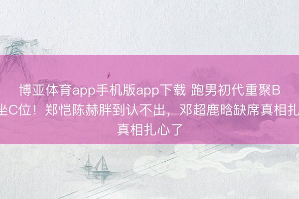 博亚体育app手机版app下载 跑男初代重聚Baby坐C位！郑恺陈赫胖到认不出，邓超鹿晗缺席真相扎心了