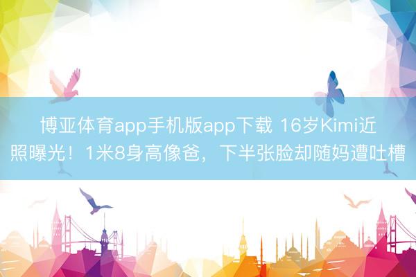 博亚体育app手机版app下载 16岁Kimi近照曝光！1米8身高像爸，下半张脸却随妈遭吐槽