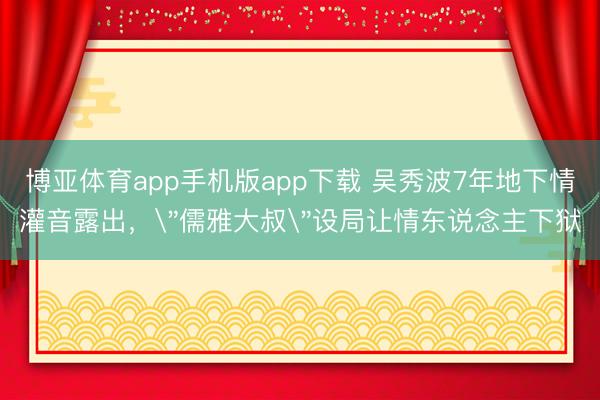 博亚体育app手机版app下载 吴秀波7年地下情灌音露出，