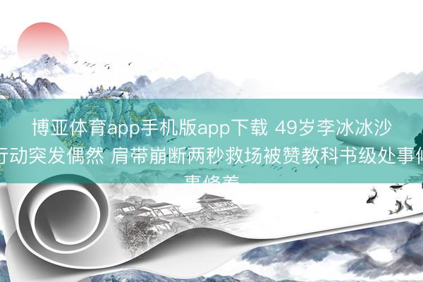 博亚体育app手机版app下载 49岁李冰冰沙滩行动突发偶然 肩带崩断两秒救场被赞教科书级处事修养