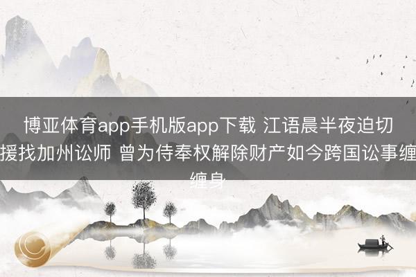博亚体育app手机版app下载 江语晨半夜迫切求援找加州讼师 曾为侍奉权解除财产如今跨国讼事缠身