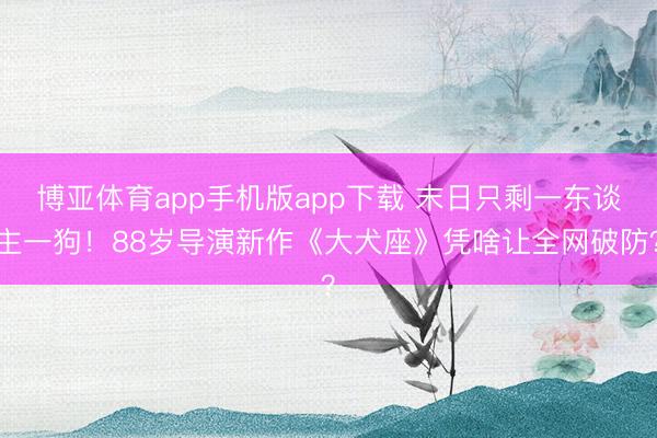 博亚体育app手机版app下载 末日只剩一东谈主一狗！88岁导演新作《大犬座》凭啥让全网破防？