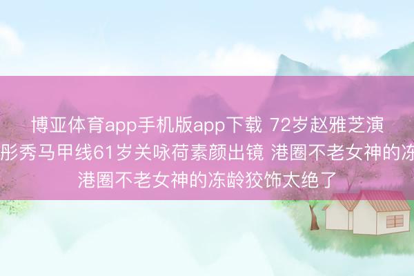 博亚体育app手机版app下载 72岁赵雅芝演母亲59岁李若彤秀马甲线61岁关咏荷素颜出镜 港圈不老女神的冻龄狡饰太绝了
