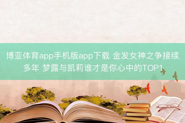 博亚体育app手机版app下载 金发女神之争接续多年 梦露与凯莉谁才是你心中的TOP1
