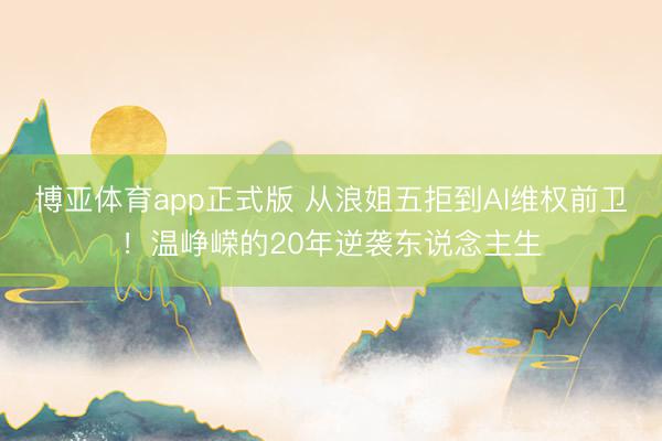 博亚体育app正式版 从浪姐五拒到AI维权前卫！温峥嵘的20年逆袭东说念主生