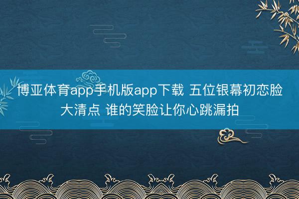 博亚体育app手机版app下载 五位银幕初恋脸大清点 谁的笑脸让你心跳漏拍