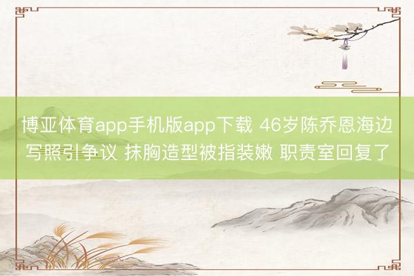 博亚体育app手机版app下载 46岁陈乔恩海边写照引争议 抹胸造型被指装嫩 职责室回复了