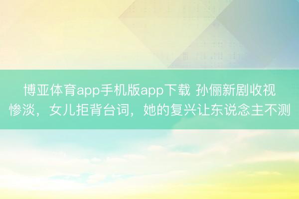 博亚体育app手机版app下载 孙俪新剧收视惨淡，女儿拒背台词，她的复兴让东说念主不测