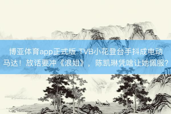 博亚体育app正式版 TVB小花登台手抖成电动马达！放话要冲《浪姐》，陈凯琳凭啥让她佩服？