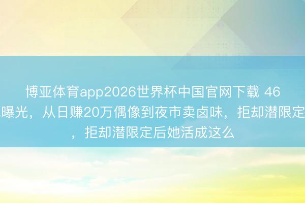 博亚体育app2026世界杯中国官网下载 46岁徐怀钰近况曝光，从日赚20万偶像到夜市卖卤味，拒却潜限定后她活成这么