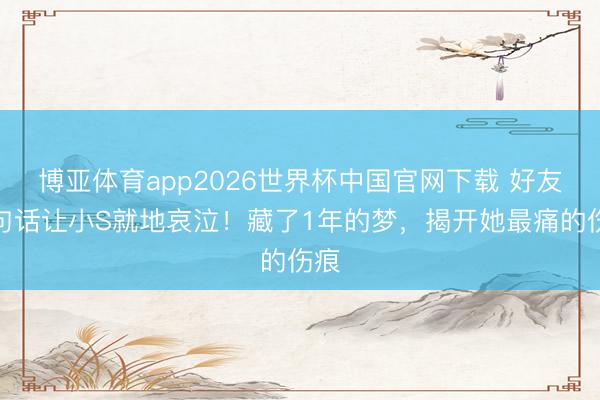 博亚体育app2026世界杯中国官网下载 好友一句话让小S就地哀泣！藏了1年的梦，揭开她最痛的伤痕