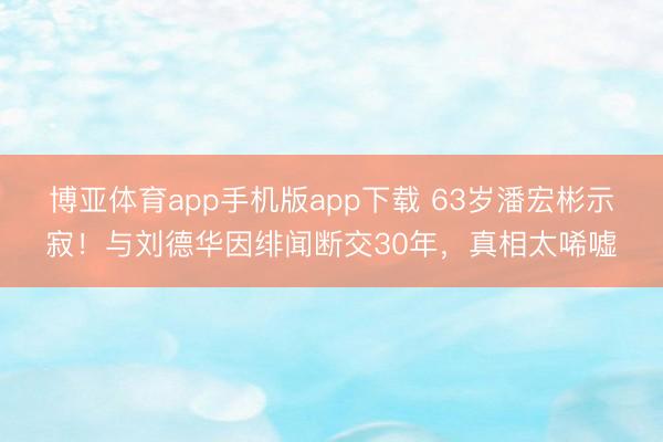 博亚体育app手机版app下载 63岁潘宏彬示寂！与刘德华因绯闻断交30年，真相太唏嘘