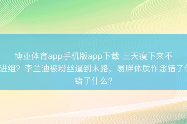 博亚体育app手机版app下载 三天瘦下来不然别进组？李兰迪被粉丝逼到末路，易胖体质作念错了什么？