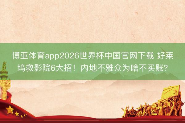 博亚体育app2026世界杯中国官网下载 好莱坞救影院6大招！内地不雅众为啥不买账？