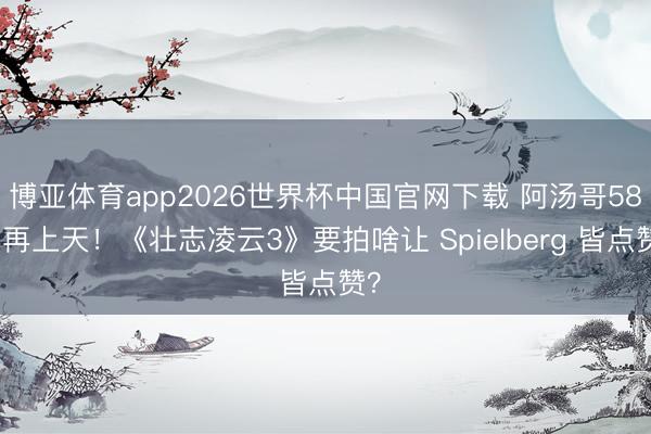 博亚体育app2026世界杯中国官网下载 阿汤哥58岁再上天！《壮志凌云3》要拍啥让 Spielberg 皆点赞？