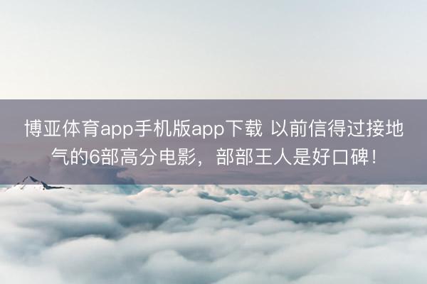 博亚体育app手机版app下载 以前信得过接地气的6部高分电影，部部王人是好口碑！
