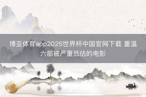 博亚体育app2026世界杯中国官网下载 重温六部被严重低估的电影